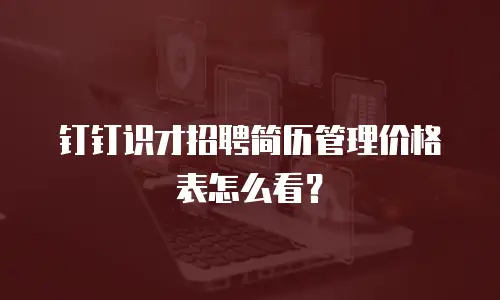 钉钉识才招聘简历管理价格表怎么看？