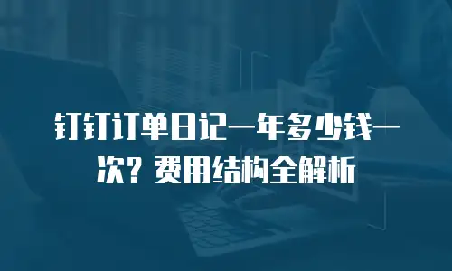 钉钉订单日记一年多少钱一次？费用结构全解析