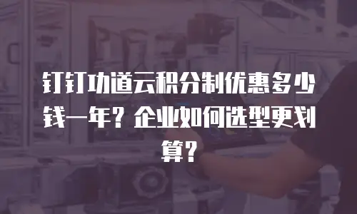 钉钉功道云积分制优惠多少钱一年？企业如何选型更划算？