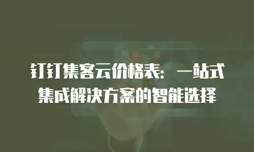 钉钉集客云价格表：一站式集成解决方案的智能选择