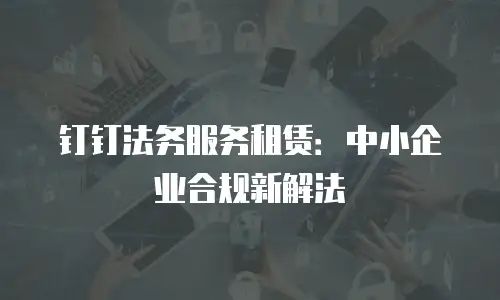 钉钉法务服务租赁：中小企业合规新解法