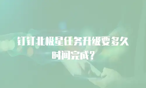 钉钉北极星任务升级要多久时间完成？