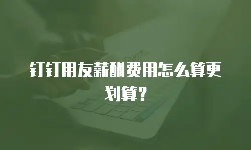 钉钉用友薪酬费用怎么算更划算？