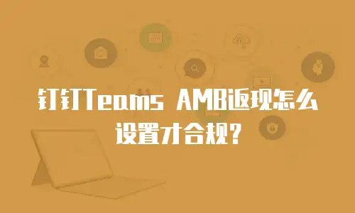 钉钉Teams AMB返现怎么设置才合规？