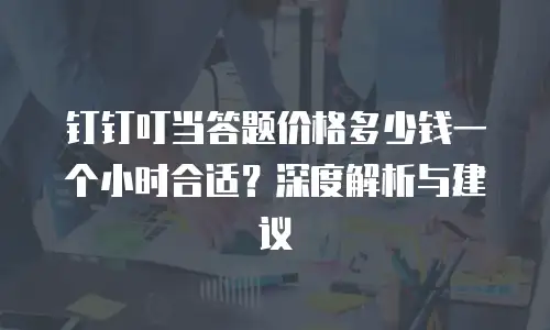 钉钉叮当答题价格多少钱一个小时合适？深度解析与建议