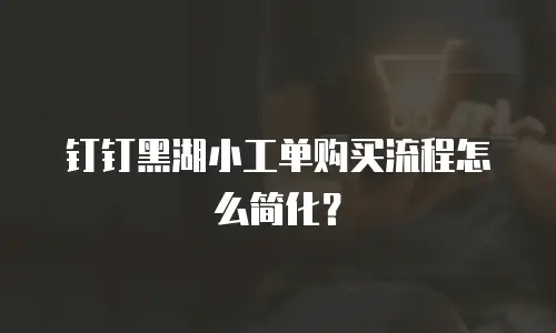 钉钉黑湖小工单购买流程怎么简化？