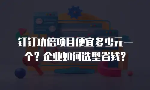钉钉功倍项目便宜多少元一个？企业如何选型省钱？