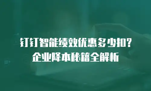 钉钉智能绩效优惠多少扣？企业降本秘籍全解析