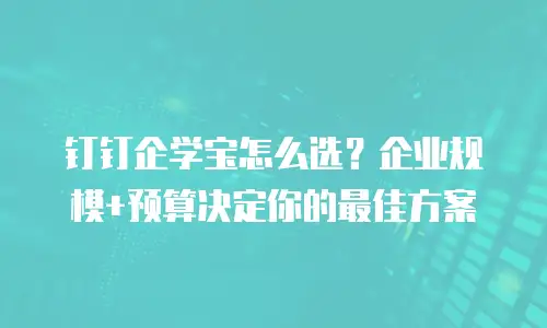 钉钉企学宝怎么选？企业规模+预算决定你的最佳方案