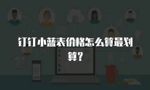 钉钉小蓝表价格怎么算最划算？