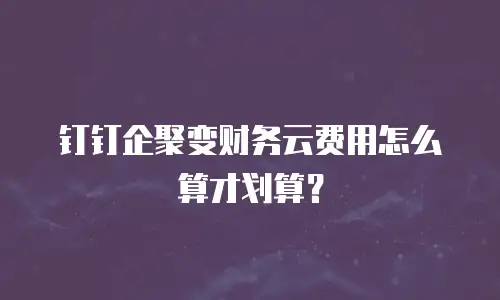 钉钉企聚变财务云费用怎么算才划算？