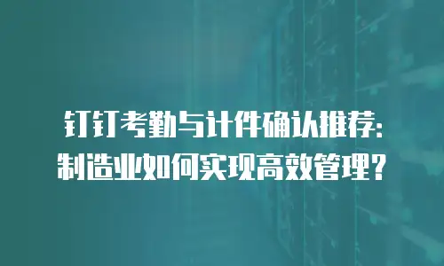 钉钉考勤与计件确认推荐：制造业如何实现高效管理？