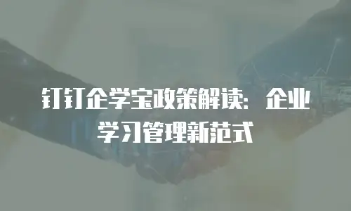 钉钉企学宝政策解读：企业学习管理新范式