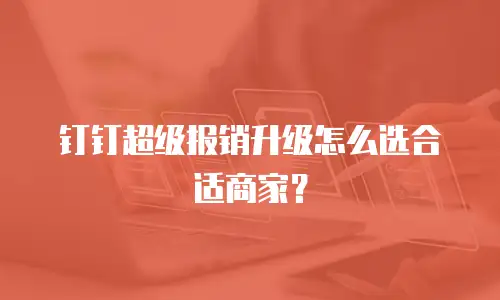 钉钉超级报销升级怎么选合适商家？