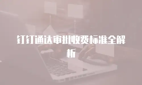 钉钉通达审批收费标准全解析