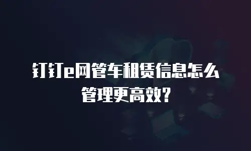 钉钉e网管车租赁信息怎么管理更高效？