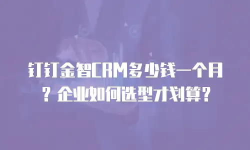 钉钉金智CRM多少钱一个月？企业如何选型才划算？