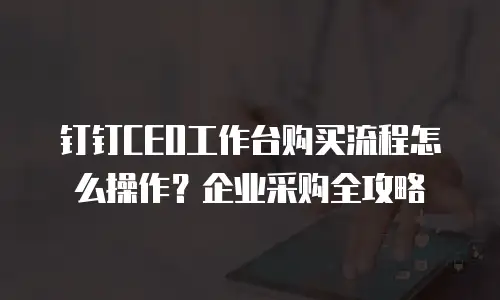 钉钉CEO工作台购买流程怎么操作？企业采购全攻略