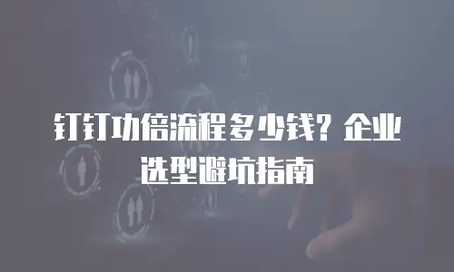 钉钉功倍流程多少钱？企业选型避坑指南