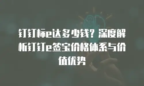 钉钉标e达多少钱？深度解析钉钉e签宝价格体系与价值优势