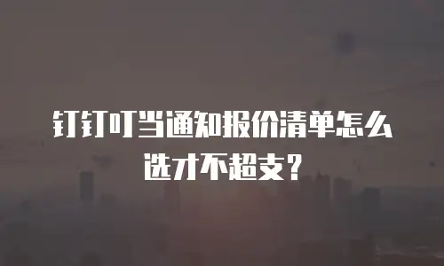 钉钉叮当通知报价清单怎么选才不超支？