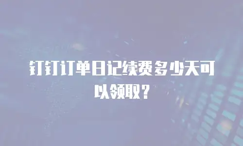 钉钉订单日记续费多少天可以领取？