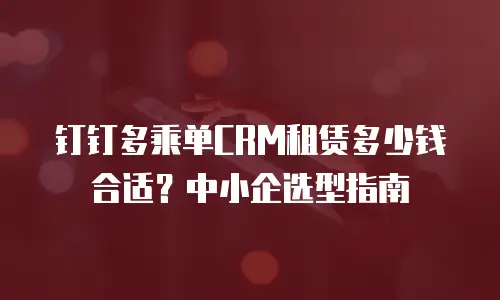 钉钉多乘单CRM租赁多少钱合适？中小企选型指南
