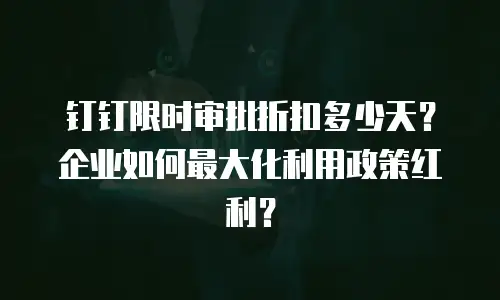 钉钉限时审批折扣多少天？企业如何最大化利用政策红利？