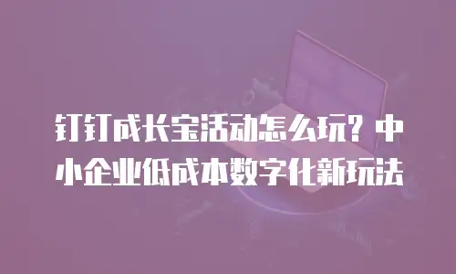 钉钉成长宝活动怎么玩？中小企业低成本数字化新玩法