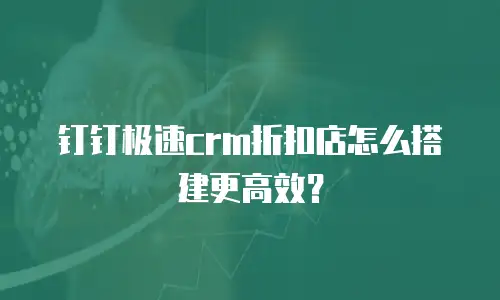 钉钉极速crm折扣店怎么搭建更高效？