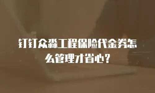 钉钉众淼工程保险代金券怎么管理才省心？
