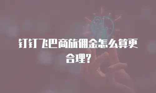 钉钉飞巴商旅佣金怎么算更合理？