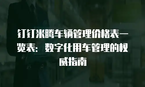 钉钉米腾车辆管理价格表一览表：数字化用车管理的权威指南