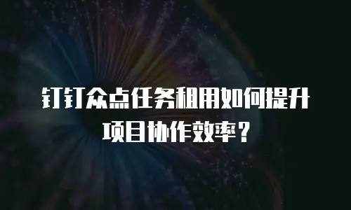 钉钉众点任务租用如何提升项目协作效率？