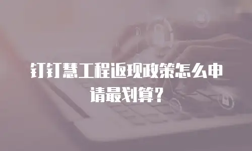 钉钉慧工程返现政策怎么申请最划算？