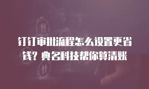 钉钉审批流程怎么设置更省钱？典名科技帮你算清账