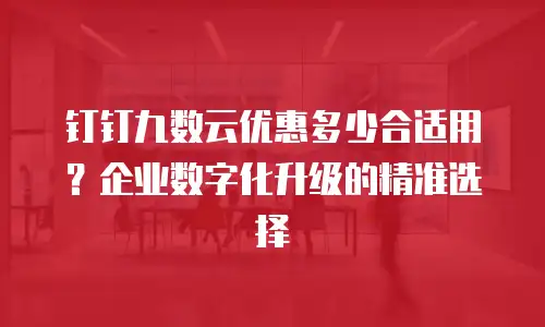 钉钉九数云优惠多少合适用？企业数字化升级的精准选择