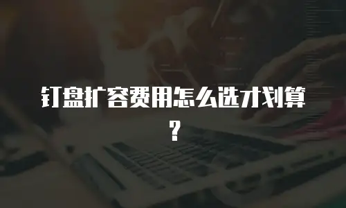 钉盘扩容费用怎么选才划算？