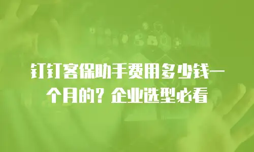 钉钉客保助手费用多少钱一个月的？企业选型必看
