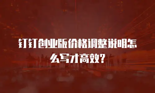 钉钉创业版价格调整说明怎么写才高效？