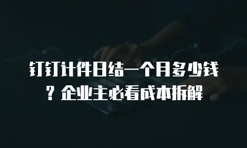 钉钉计件日结一个月多少钱？企业主必看成本拆解