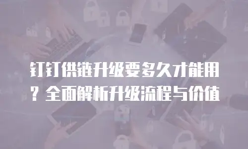 钉钉供链升级要多久才能用？全面解析升级流程与价值