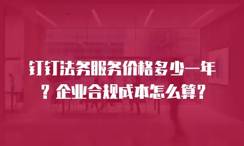 钉钉法务服务价格多少一年？企业合规成本怎么算？