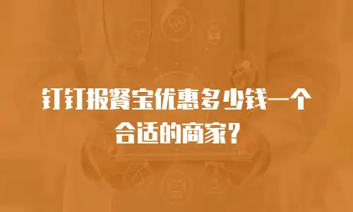 钉钉报餐宝优惠多少钱一个合适的商家？