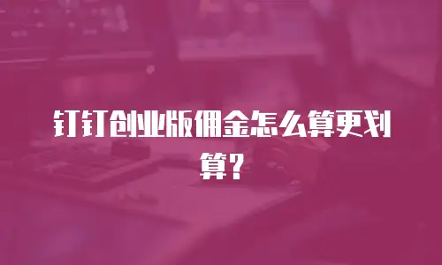 钉钉创业版佣金怎么算更划算？