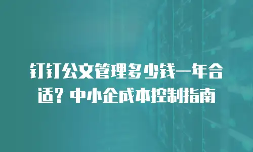 钉钉公文管理多少钱一年合适？中小企成本控制指南