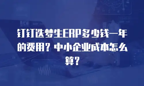 钉钉迭梦生ERP多少钱一年的费用？中小企业成本怎么算？