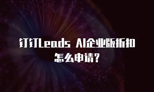 钉钉Leads AI企业版折扣怎么申请？