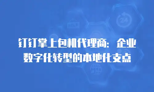 钉钉掌上包机代理商：企业数字化转型的本地化支点