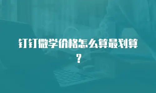 钉钉微学价格怎么算最划算？